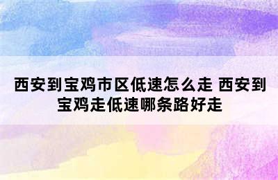 西安到宝鸡市区低速怎么走 西安到宝鸡走低速哪条路好走